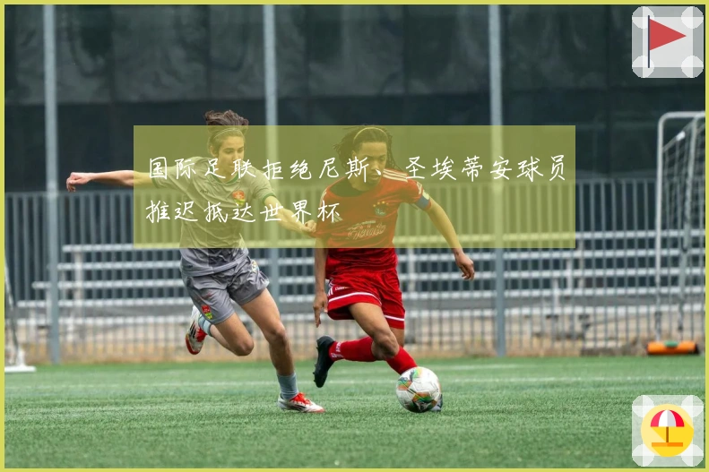 国际足联拒绝尼斯、圣埃蒂安球员推迟抵达世界杯