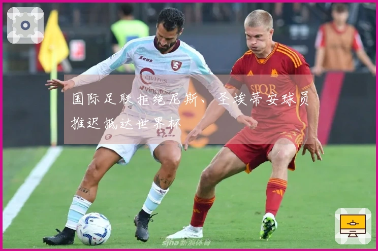 国际足联拒绝尼斯、圣埃蒂安球员推迟抵达世界杯