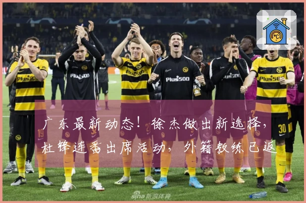 广东最新动态！徐杰做出新选择，杜锋连番出席活动，外籍教练已返回欧洲